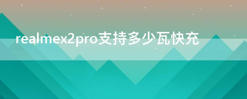 realmex2pro支持多少瓦快充（realmex2pro支持多少w快充）