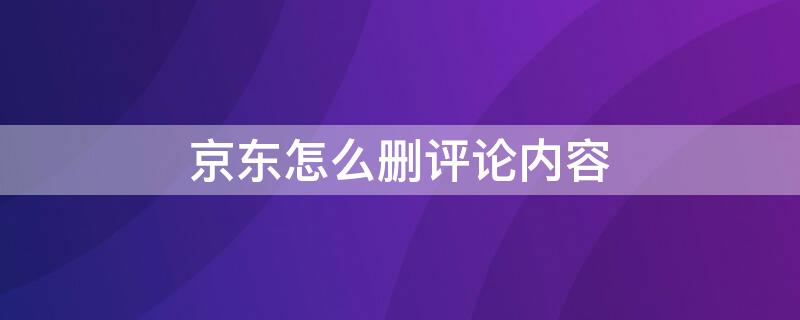 京东怎么删评论内容 京东怎么删评论内容啊