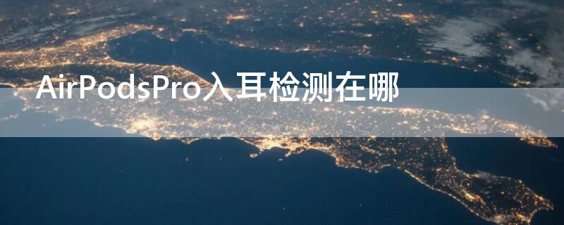 AirPodsPro入耳检测在哪（airpodspro入耳检测在哪里）