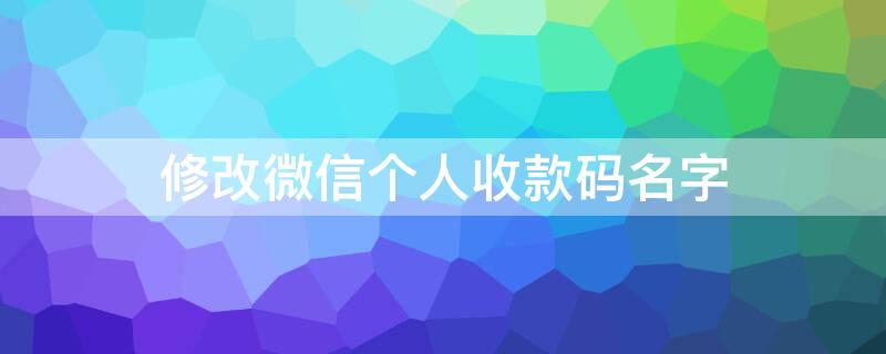 修改微信个人收款码名字（个人微信收款码怎么改名字）