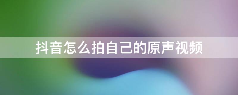 抖音怎么拍自己的原声视频（抖音怎么拍自己的原声视频呢）