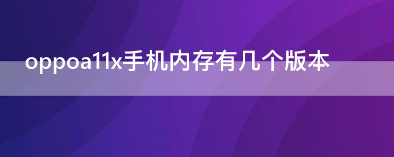 oppoa11x手機內(nèi)存有幾個版本（oppoa11x手機內(nèi)存多少）