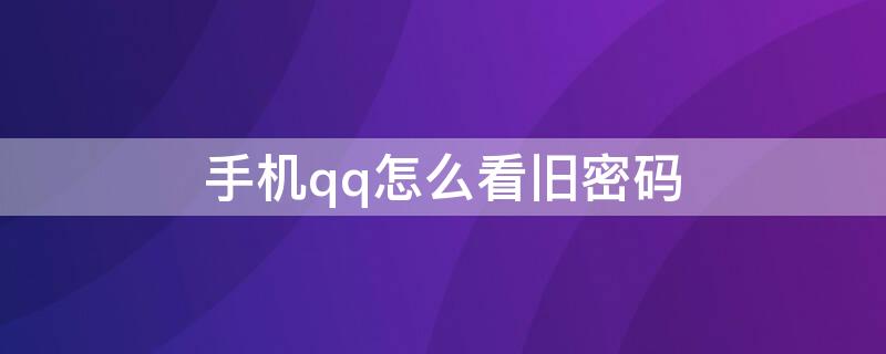 手机qq怎么看旧密码 手机qq怎么看旧密码不用手机号