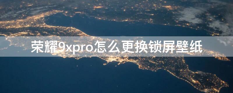 荣耀9xpro怎么更换锁屏壁纸 华为荣耀9x怎么设置锁屏动态壁纸