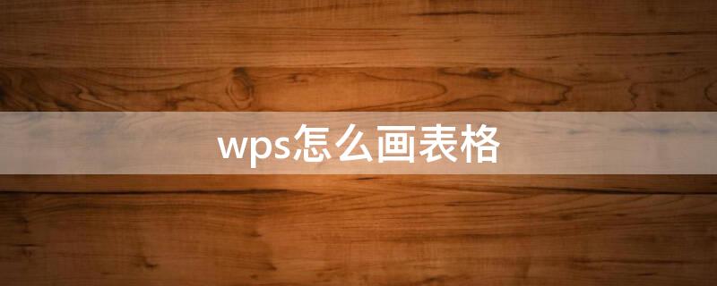 wps怎么画表格（wps怎么画表格线）