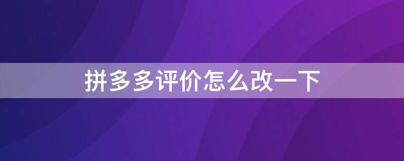 拼多多评价怎么改一下（拼多多的评价怎么改）