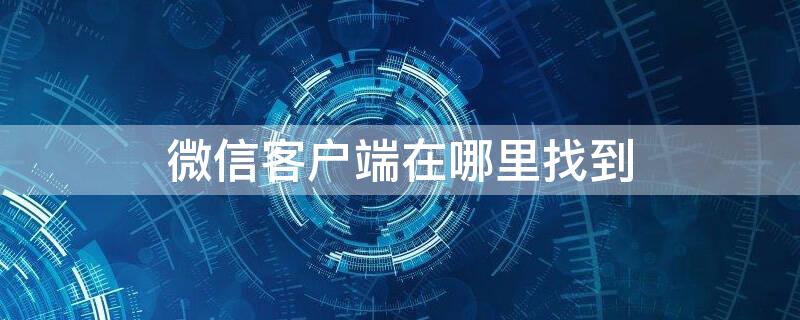 微信客户端在哪里找到 微信客户端在哪里找到聊天记录