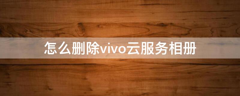 怎么删除vivo云服务相册