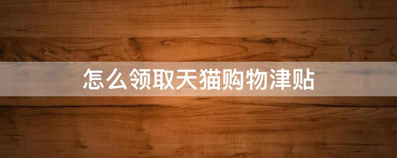 怎么領(lǐng)取天貓購(gòu)物津貼 如何領(lǐng)取天貓購(gòu)物津貼