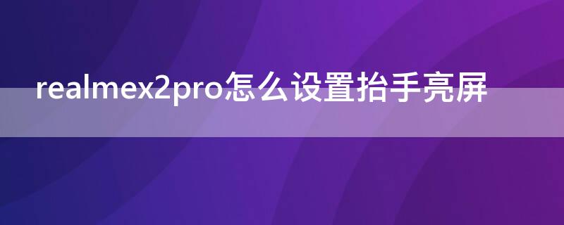 realmex2pro怎么設(shè)置抬手亮屏 realme抬起亮屏怎么使用