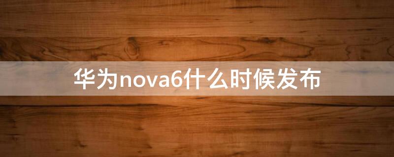 华为nova6什么时候发布（华为nova6发布价）