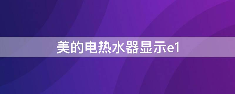 美的电热水器显示e1 美的电热水器显示E1是什么意思