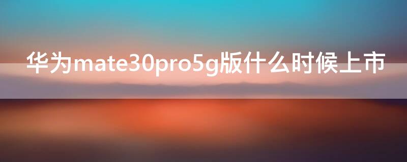 華為mate30pro5g版什么時(shí)候上市（華為mate30pro5g版什么時(shí)候上市的）