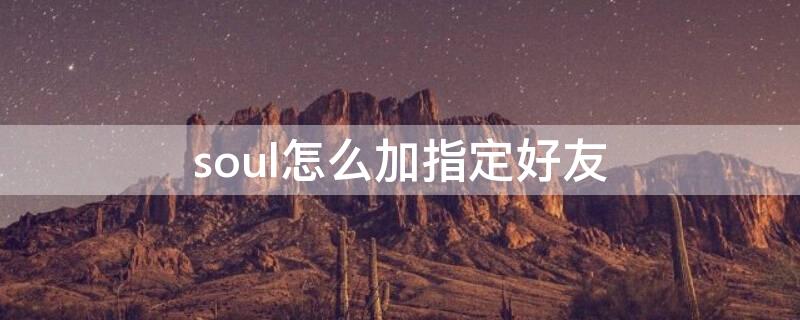 soul怎么加指定好友 soul怎么加指定好友还不能让对方知道