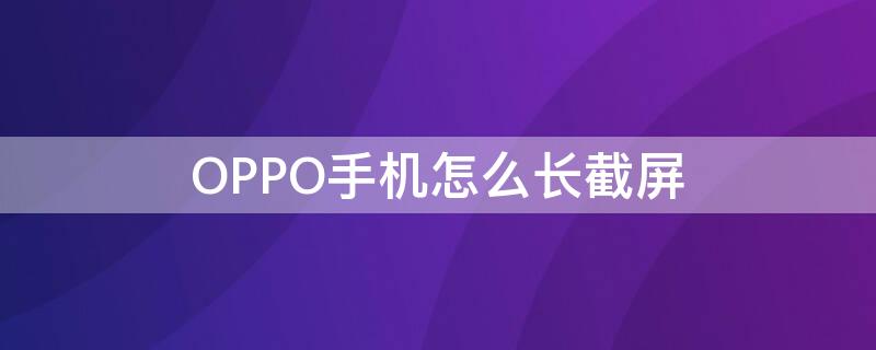 OPPO手機(jī)怎么長截屏 oppo手機(jī)怎么長截屏視頻教程