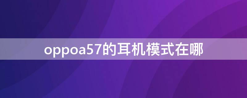 oppoa57的耳机模式在哪（oppoa57变成了耳机模式怎么调回来）