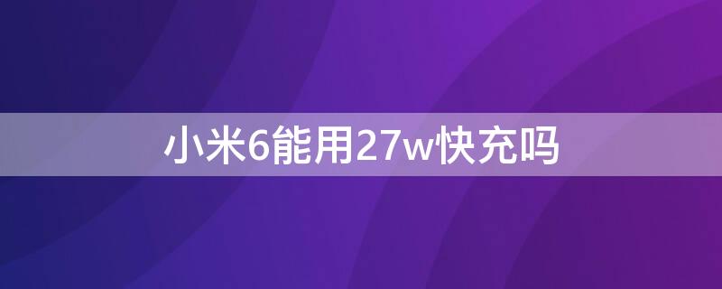 小米6能用27w快充吗 小米6可以用18w快充吗