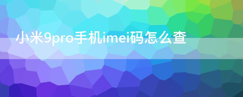 小米9pro手机imei码怎么查 小米10pro imei码