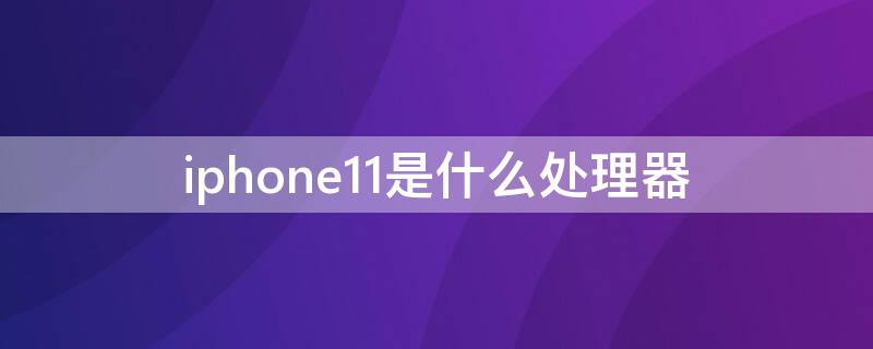 iPhone11是什么处理器（iphone12是什么处理器）