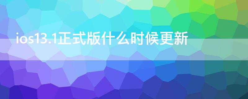 ios13.1正式版什么时候更新（ios13.0正式版什么时候出）