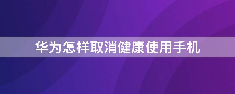 华为怎样取消健康使用手机 如何关掉华为手机的健康使用手机