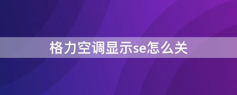 格力空调显示se怎么关 格力空调显示se怎么关闭