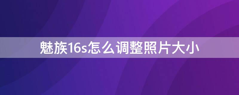 魅族16s怎么调整照片大小（魅族16照片大小设置）