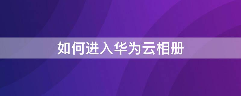 如何进入华为云相册（如何进入华为云相册界面）