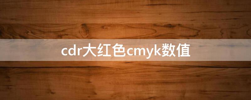 cdr大红色cmyk数值（cdr红色cmyk色值为多少）