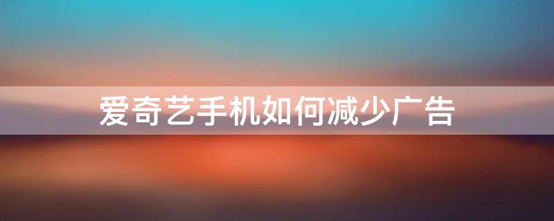 愛(ài)奇藝手機(jī)如何減少?gòu)V告 愛(ài)奇藝手機(jī)如何減少?gòu)V告彈出