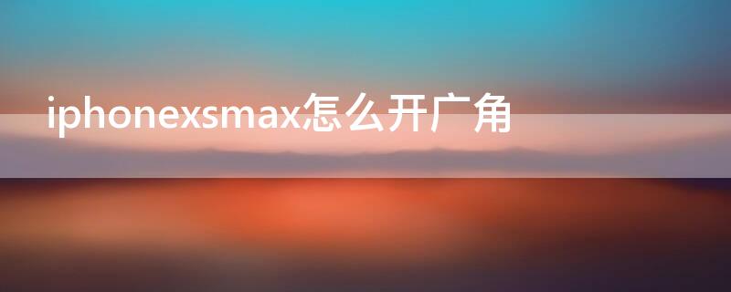 iPhonexsmax怎么開廣角（iphonexsmax怎么開廣角鏡頭）