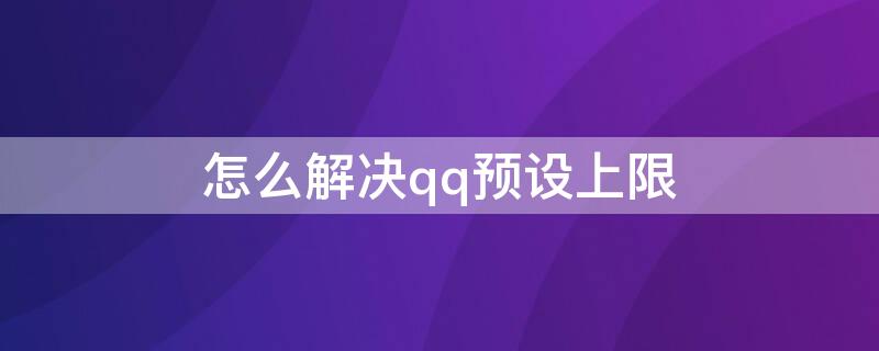 怎么解决qq预设上限 手机QQ预设账号上限了怎么办