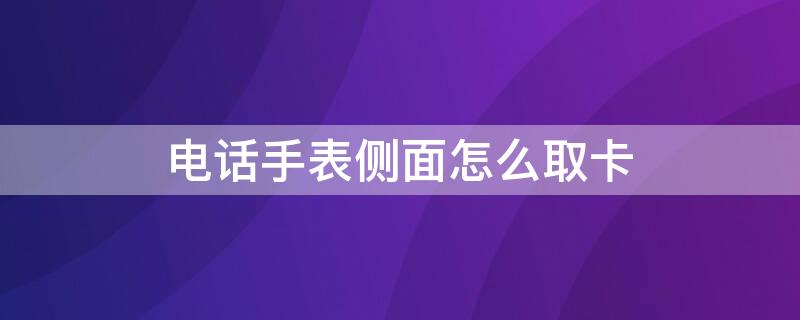 電話手表側(cè)面怎么取卡 電話手表側(cè)面怎么取卡槽