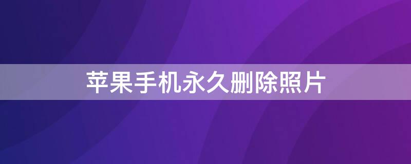 iPhone手机永久删除照片 苹果手机照片怎么能永久删除