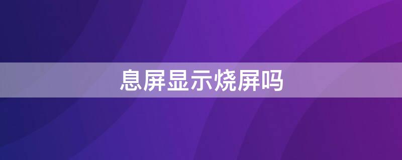 息屏显示烧屏吗 息屏显示烧屏了怎么办