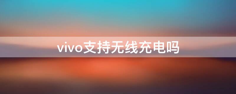 vivo支持无线充电吗（vivo支持无线充电吗有几款手机）