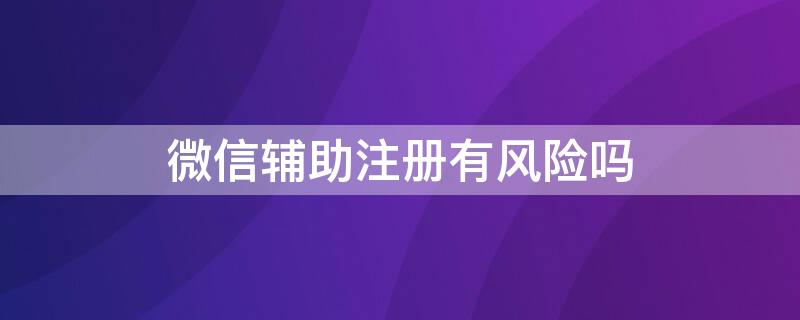 微信輔助注冊有風(fēng)險(xiǎn)嗎 輔助注冊微信號(hào)有什么風(fēng)險(xiǎn)