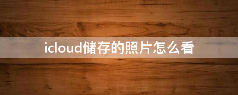 icloud储存的照片怎么看（储存在icloud的照片怎么看）