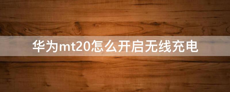 华为mt20怎么开启无线充电 华为mt20怎么开启无线充电权限