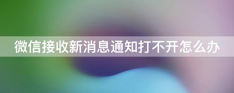 微信接收新消息通知打不开怎么办 微信接收新消息通知无法打开