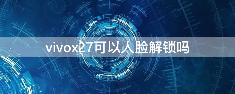 vivox27可以人脸解锁吗 vivox27有人脸解锁吗