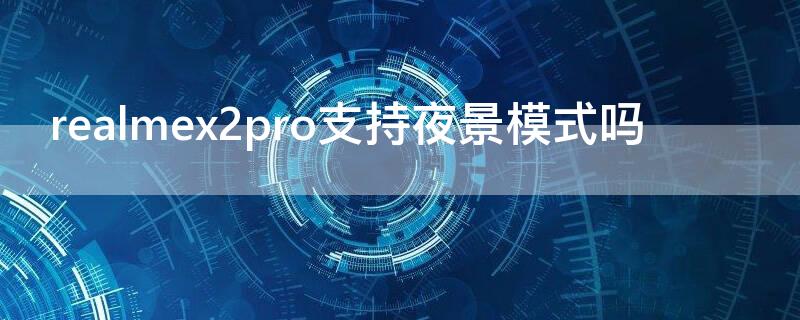 realmex2pro支持夜景模式吗 realmex2pro支持红外吗