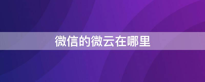 微信的微云在哪里（微信云端备份在哪里）