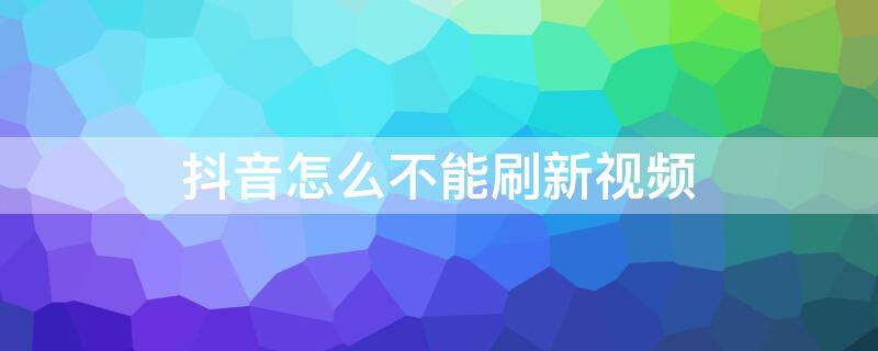 抖音怎么不能刷新视频 为什么抖音视频播放不了却可以刷新