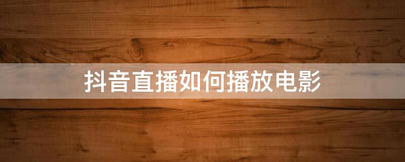 抖音直播如何播放电影 抖音直播如何播放电影赚钱