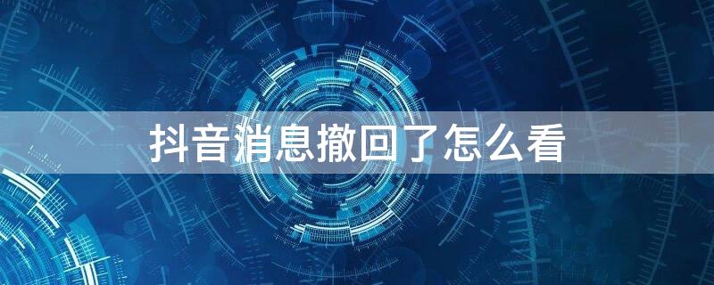 抖音消息撤回了怎么看 抖音消息撤回了怎么看時間