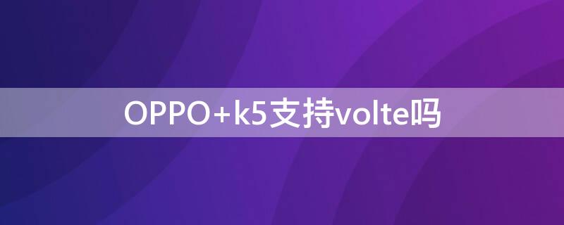 OPPO k5支持volte吗