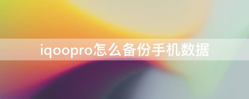 iqoopro怎么备份手机数据 iqoo手机怎么备份所有数据