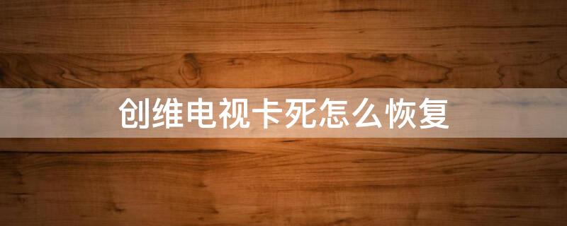 創(chuàng)維電視卡死怎么恢復(fù)（創(chuàng)維電視卡住了怎么辦）