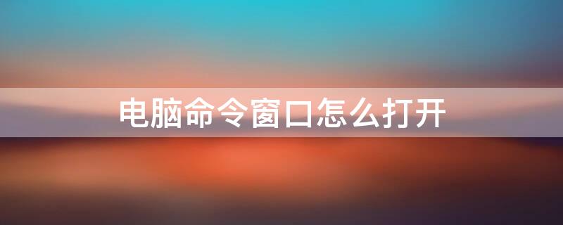 電腦命令窗口怎么打開 電腦命令窗口怎么打開全屏